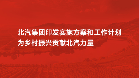 北汽集團(tuán)印發(fā)實施方案和工作計劃，為鄉(xiāng)村振興貢獻(xiàn)北汽力量